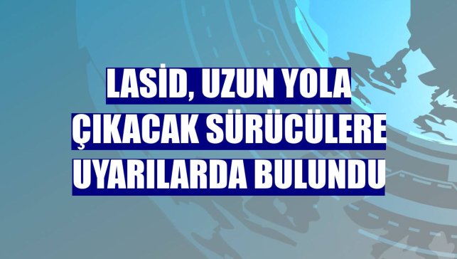 LASİD, uzun yola çıkacak sürücülere uyarılarda bulundu