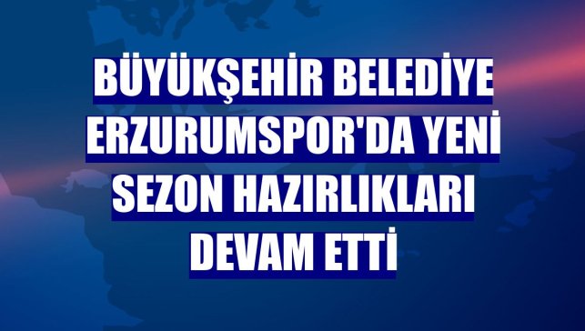 Büyükşehir Belediye Erzurumspor'da yeni sezon hazırlıkları devam etti