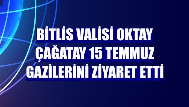 Bitlis Valisi Oktay Çağatay 15 Temmuz gazilerini ziyaret etti
