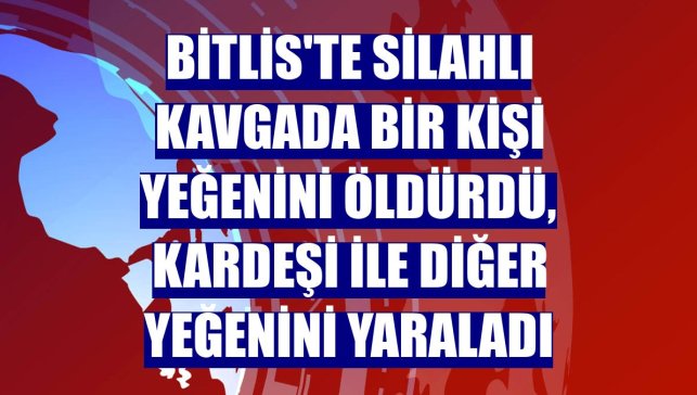 Bitlis'te silahlı kavgada bir kişi yeğenini öldürdü, kardeşi ile diğer yeğenini yaraladı