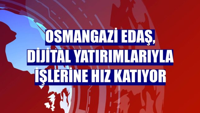 Osmangazi EDAŞ, dijital yatırımlarıyla işlerine hız katıyor