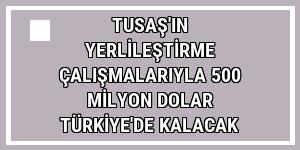 TUSAŞ'ın yerlileştirme çalışmalarıyla 500 milyon dolar Türkiye'de kalacak