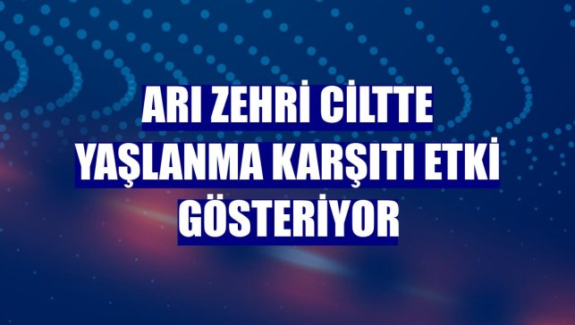 Arı zehri ciltte yaşlanma karşıtı etki gösteriyor