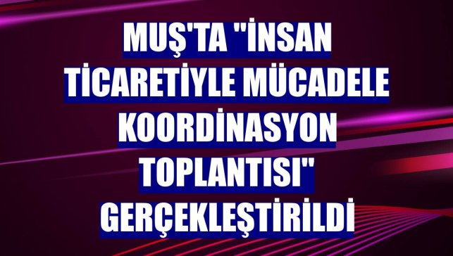 Muş'ta "İnsan Ticaretiyle Mücadele Koordinasyon Toplantısı" gerçekleştirildi