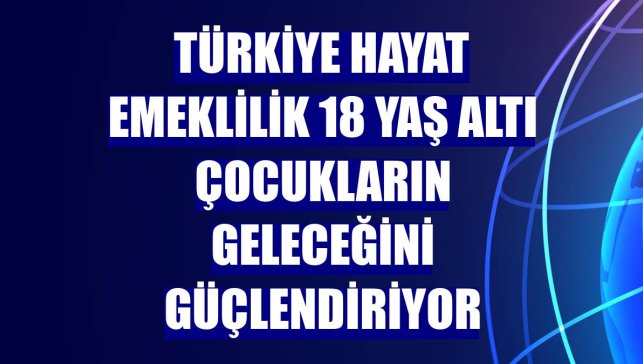 Türkiye Hayat Emeklilik 18 yaş altı çocukların geleceğini güçlendiriyor