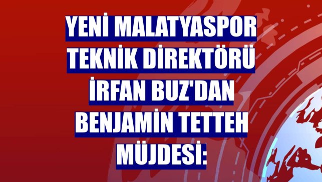Yeni Malatyaspor Teknik Direktörü İrfan Buz'dan Benjamin Tetteh müjdesi: