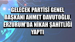 Gelecek Partisi Genel Başkanı Ahmet Davutoğlu, Erzurum'da nikah şahitliği yaptı
