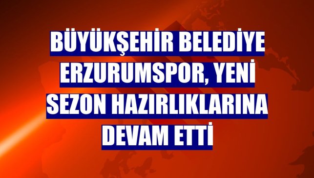 Büyükşehir Belediye Erzurumspor, yeni sezon hazırlıklarına devam etti