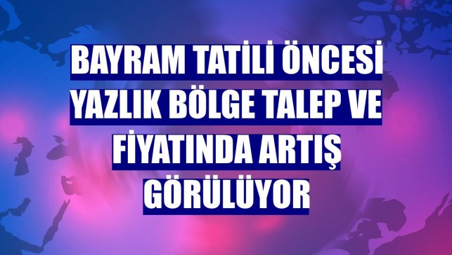Bayram tatili öncesi yazlık bölge talep ve fiyatında artış görülüyor