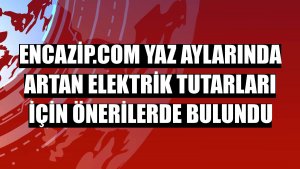 encazip.com yaz aylarında artan elektrik tutarları için önerilerde bulundu