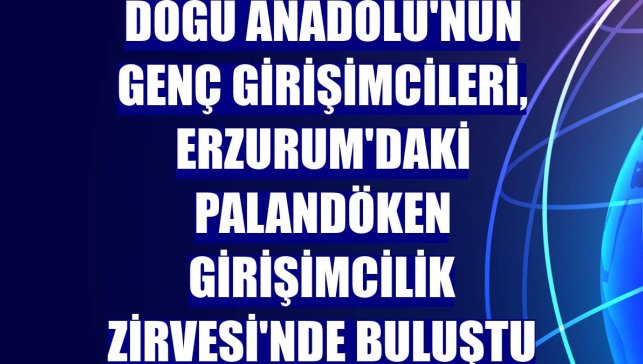 Doğu Anadolu'nun genç girişimcileri, Erzurum'daki Palandöken Girişimcilik Zirvesi'nde buluştu