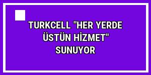 Turkcell 'her yerde üstün hizmet' sunuyor