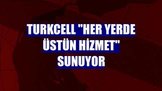 Turkcell "her yerde üstün hizmet" sunuyor