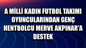 A Milli Kadın Futbol Takımı oyuncularından genç hentbolcu Merve Akpınar'a destek
