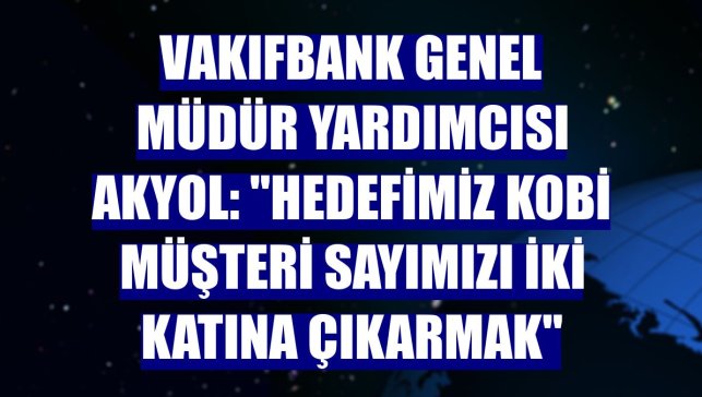 VakıfBank Genel Müdür Yardımcısı Akyol: "Hedefimiz KOBİ müşteri sayımızı iki katına çıkarmak"
