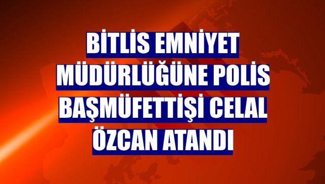 Bitlis Emniyet Müdürlüğüne Polis Başmüfettişi Celal Özcan atandı