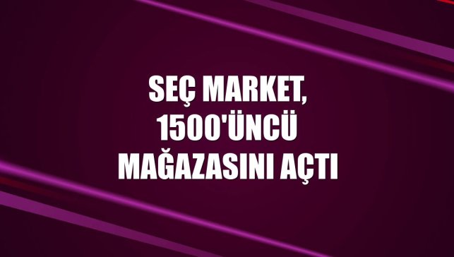 Seç Market, 1500'üncü mağazasını açtı