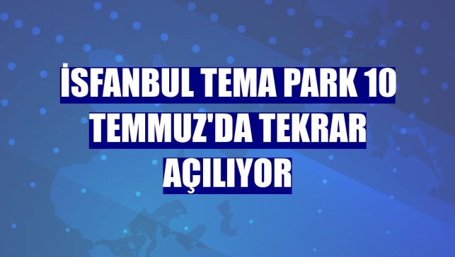 İsfanbul Tema Park 10 Temmuz'da tekrar açılıyor