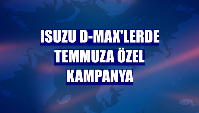 Isuzu D-Max'lerde temmuza özel kampanya