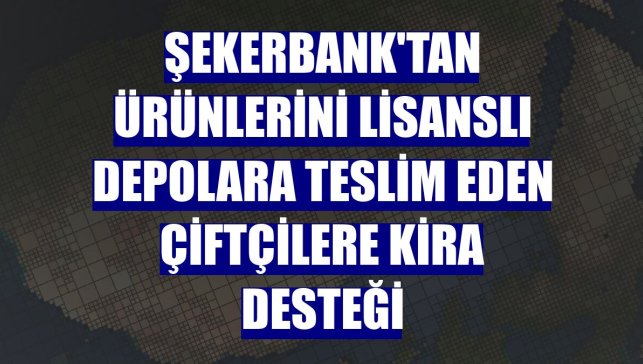 Şekerbank'tan ürünlerini lisanslı depolara teslim eden çiftçilere kira desteği