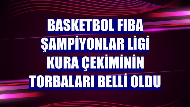 Basketbol FIBA Şampiyonlar Ligi kura çekiminin torbaları belli oldu