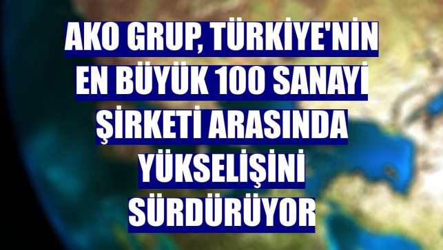AKO Grup, Türkiye'nin en büyük 100 sanayi şirketi arasında yükselişini sürdürüyor