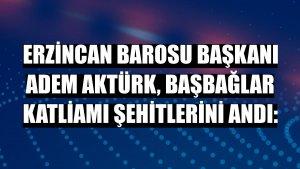 Erzincan Barosu Başkanı Adem Aktürk, Başbağlar katliamı şehitlerini andı: