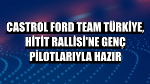 Castrol Ford Team Türkiye, Hitit Rallisi'ne genç pilotlarıyla hazır