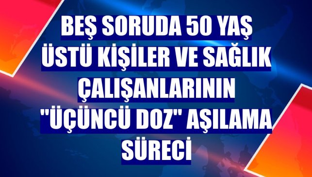 Beş soruda 50 yaş üstü kişiler ve sağlık çalışanlarının "üçüncü doz" aşılama süreci