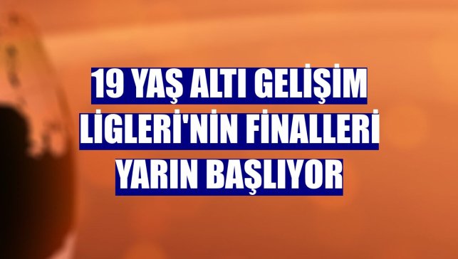 19 Yaş Altı Gelişim Ligleri'nin finalleri yarın başlıyor