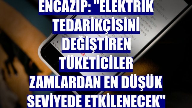 Encazip: "Elektrik tedarikçisini değiştiren tüketiciler zamlardan en düşük seviyede etkilenecek"