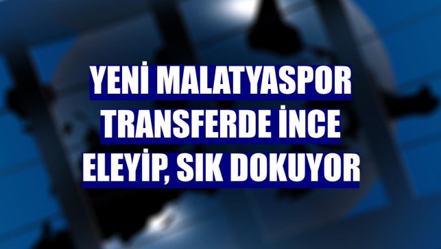 Yeni Malatyaspor transferde ince eleyip, sık dokuyor