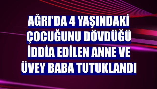 Ağrı'da 4 yaşındaki çocuğunu dövdüğü iddia edilen anne ve üvey baba tutuklandı