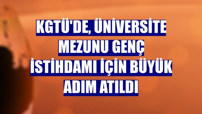 KGTÜ'de, üniversite mezunu genç istihdamı için büyük adım atıldı