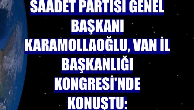 Saadet Partisi Genel Başkanı Karamollaoğlu, Van İl Başkanlığı Kongresi'nde konuştu: