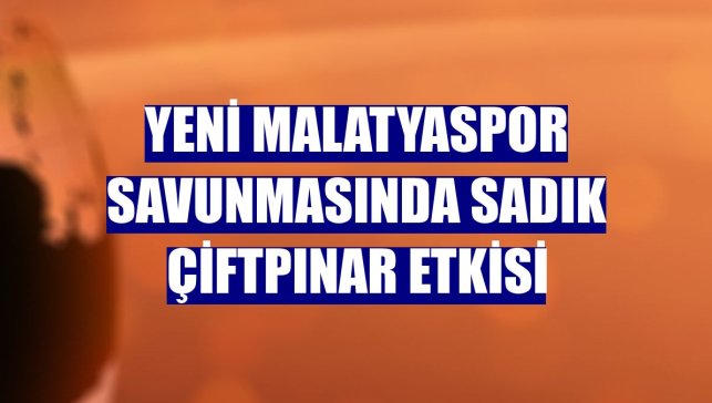 Yeni Malatyaspor savunmasında Sadık Çiftpınar etkisi