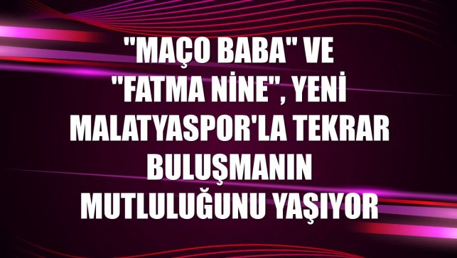 "Maço Baba" ve "Fatma Nine", Yeni Malatyaspor'la tekrar buluşmanın mutluluğunu yaşıyor