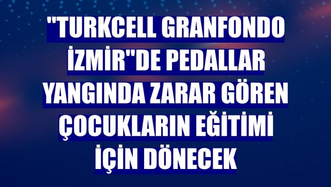 "Turkcell GranFondo İzmir"de pedallar yangında zarar gören çocukların eğitimi için dönecek