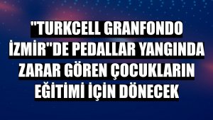 'Turkcell GranFondo İzmir'de pedallar yangında zarar gören çocukların eğitimi için dönecek