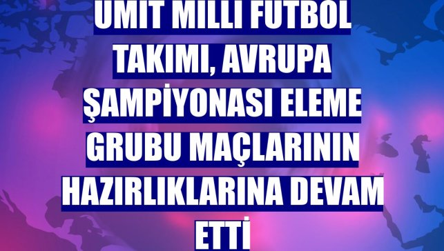 Ümit Milli Futbol Takımı, Avrupa Şampiyonası Eleme Grubu maçlarının hazırlıklarına devam etti