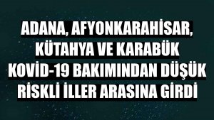 Adana, Afyonkarahisar, Kütahya ve Karabük Kovid-19 bakımından düşük riskli iller arasına girdi