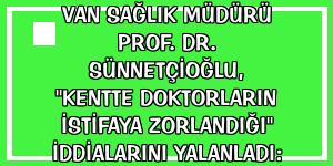 Van Sağlık Müdürü Prof. Dr. Sünnetçioğlu, 'kentte doktorların istifaya zorlandığı' iddialarını yalanladı: