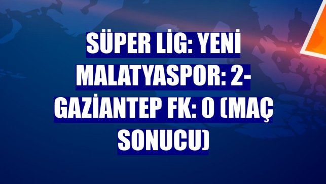 Süper Lig: Yeni Malatyaspor: 2- Gaziantep FK: 0 (Maç sonucu)