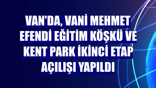 Van'da, Vani Mehmet Efendi Eğitim Köşkü ve Kent Park ikinci etap açılışı yapıldı