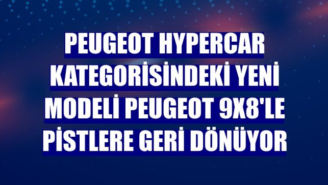 Peugeot Hypercar kategorisindeki yeni modeli Peugeot 9X8'le pistlere geri dönüyor