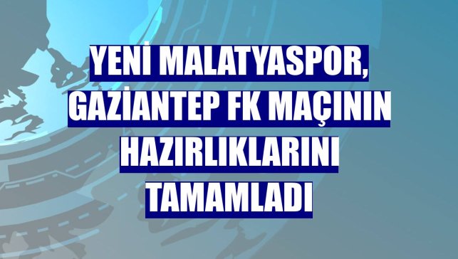 Yeni Malatyaspor, Gaziantep FK maçının hazırlıklarını tamamladı