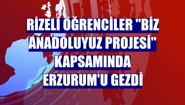 Rizeli öğrenciler "Biz Anadoluyuz Projesi" kapsamında Erzurum'u gezdi