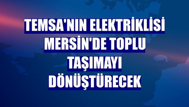 TEMSA'nın elektriklisi Mersin'de toplu taşımayı dönüştürecek