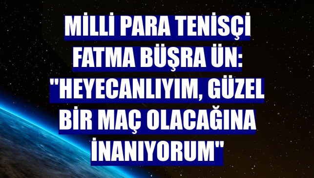 Milli para tenisçi Fatma Büşra Ün: "Heyecanlıyım, güzel bir maç olacağına inanıyorum"
