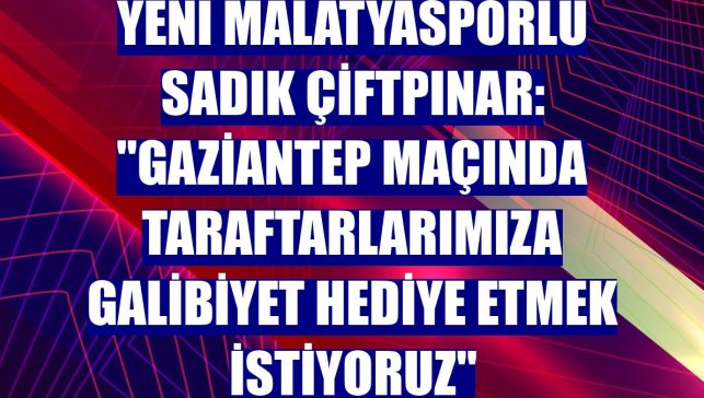Yeni Malatyasporlu Sadık Çiftpınar: "Gaziantep maçında taraftarlarımıza galibiyet hediye etmek istiyoruz"